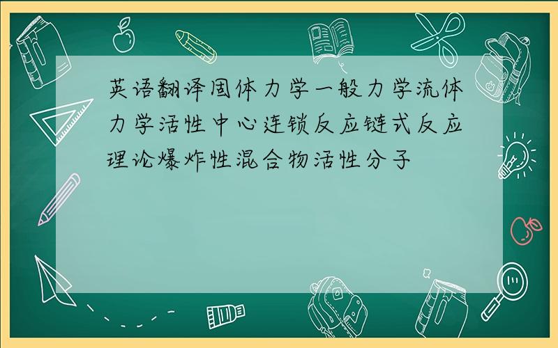 英语翻译固体力学一般力学流体力学活性中心连锁反应链式反应理论爆炸性混合物活性分子