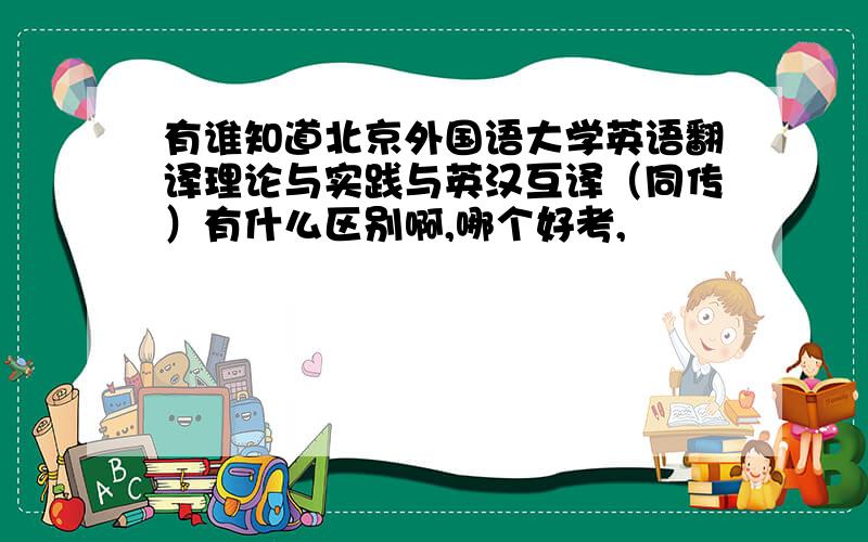 有谁知道北京外国语大学英语翻译理论与实践与英汉互译（同传）有什么区别啊,哪个好考,