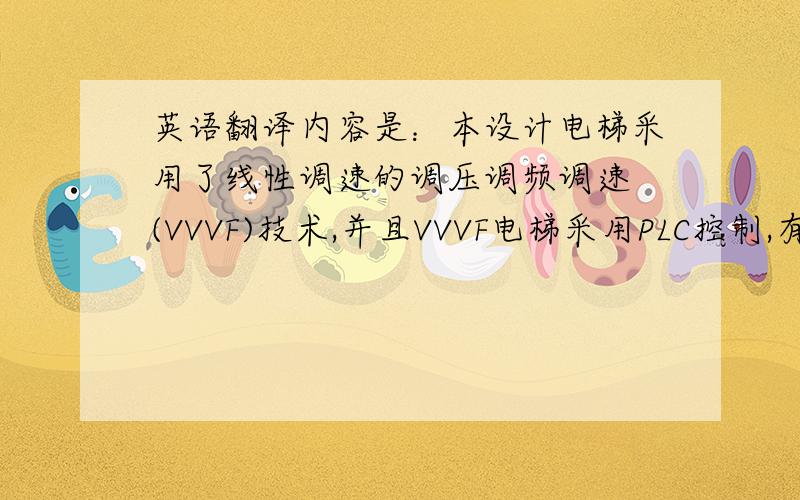 英语翻译内容是：本设计电梯采用了线性调速的调压调频调速 (VVVF)技术,并且VVVF电梯采用PLC控制,有完善的自检测