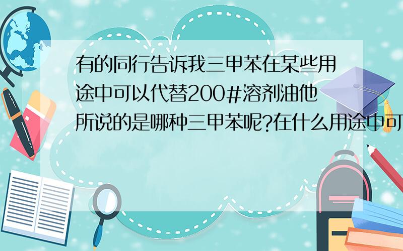 有的同行告诉我三甲苯在某些用途中可以代替200#溶剂油他所说的是哪种三甲苯呢?在什么用途中可以代替200#