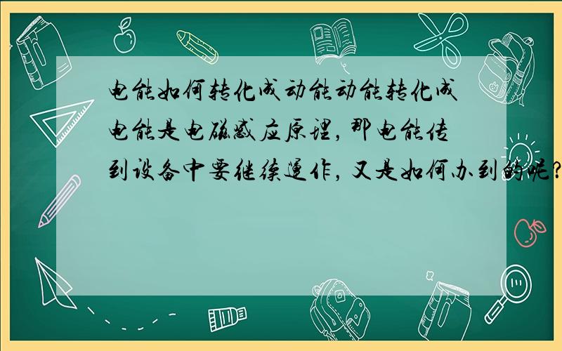 电能如何转化成动能动能转化成电能是电磁感应原理，那电能传到设备中要继续运作，又是如何办到的呢？