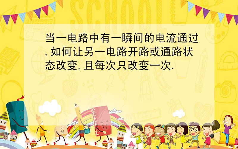 当一电路中有一瞬间的电流通过,如何让另一电路开路或通路状态改变,且每次只改变一次.