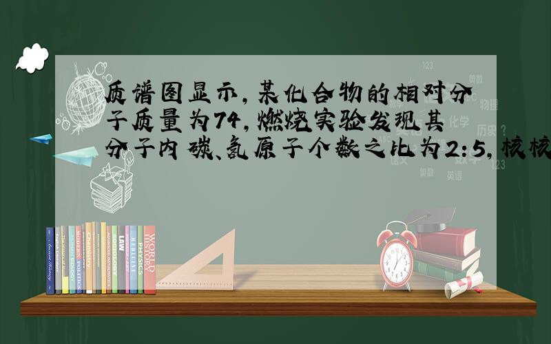 质谱图显示,某化合物的相对分子质量为74,燃烧实验发现其分子内碳、氢原子个数之比为2:5,核核磁共振氢谱显示,该物质中只