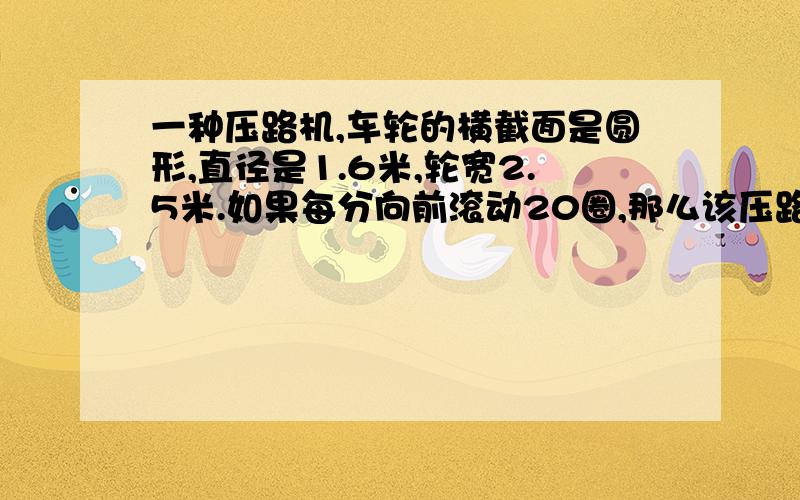 一种压路机,车轮的横截面是圆形,直径是1.6米,轮宽2.5米.如果每分向前滚动20圈,那么该压路机1时压过的面积是多少平