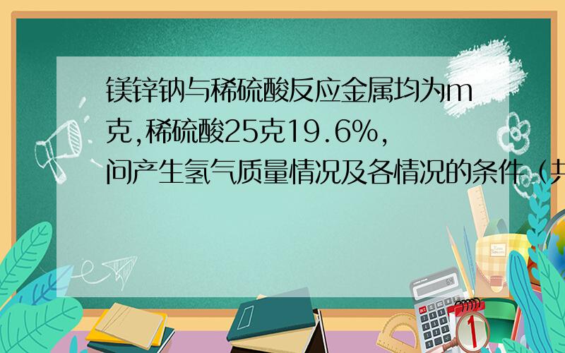 镁锌钠与稀硫酸反应金属均为m克,稀硫酸25克19.6%,问产生氢气质量情况及各情况的条件（共三种）