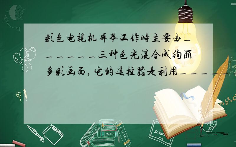 彩色电视机屏幕工作时主要由______三种色光混合成绚丽多彩画面，它的遥控器是利用______来工作的．