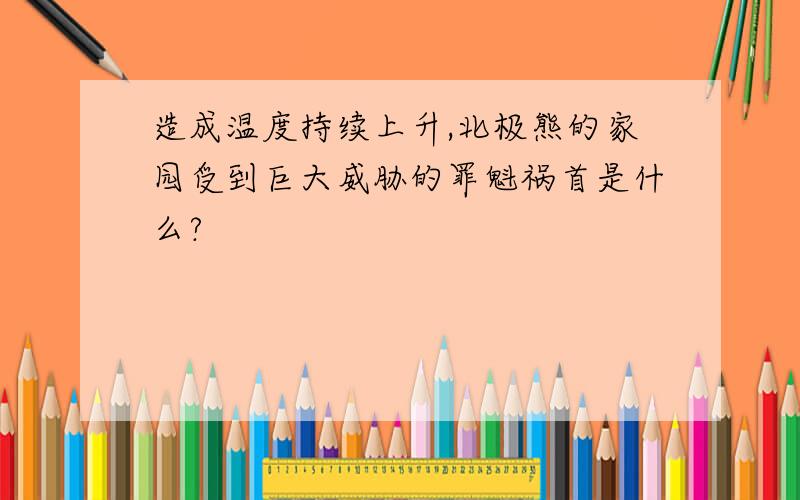 造成温度持续上升,北极熊的家园受到巨大威胁的罪魁祸首是什么?