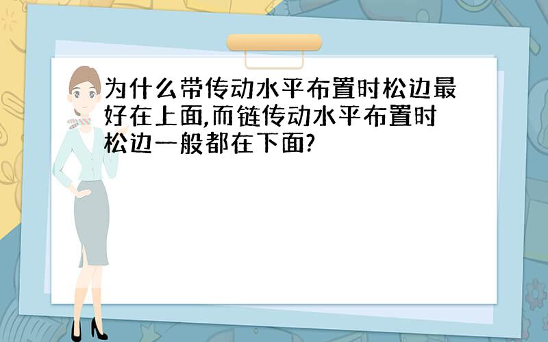 为什么带传动水平布置时松边最好在上面,而链传动水平布置时松边一般都在下面?