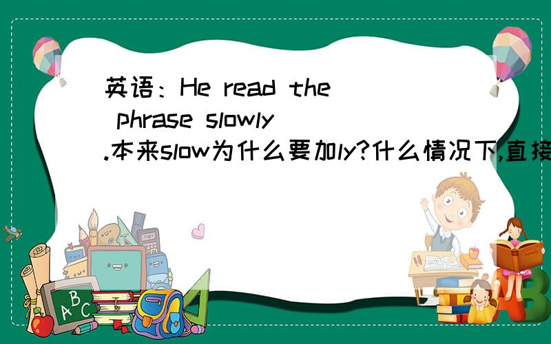 英语：He read the phrase slowly.本来slow为什么要加ly?什么情况下,直接用 slow?