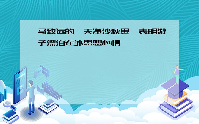 马致远的《天净沙秋思》表明游子漂泊在外思想心情