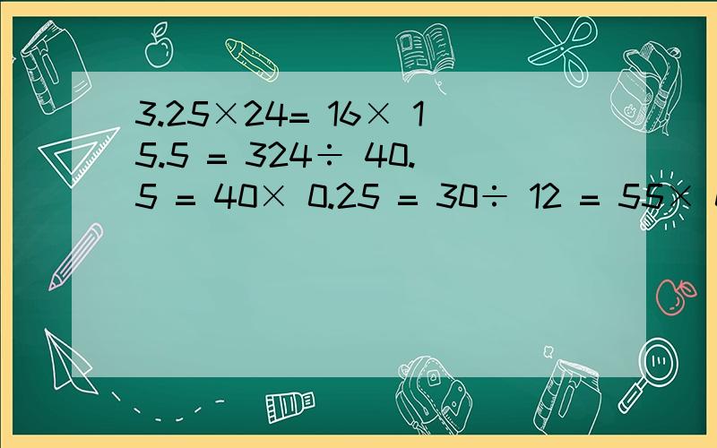 3.25×24= 16× 15.5 = 324÷ 40.5 = 40× 0.25 = 30÷ 12 = 55× 0.8