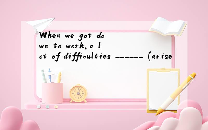 When we got down to work,a lot of difficulties ______ (arise