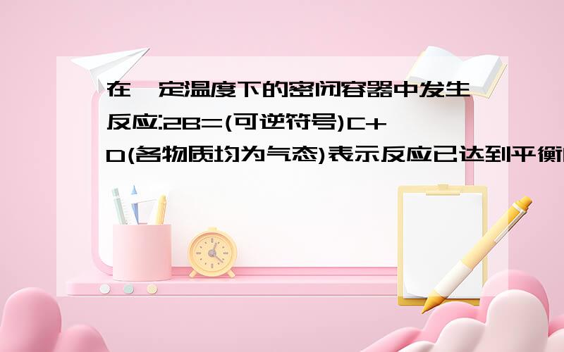 在一定温度下的密闭容器中发生反应:2B=(可逆符号)C+D(各物质均为气态)表示反应已达到平衡的是