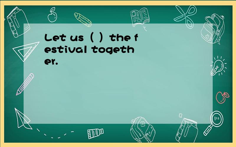 Let us（ ）the festival together.