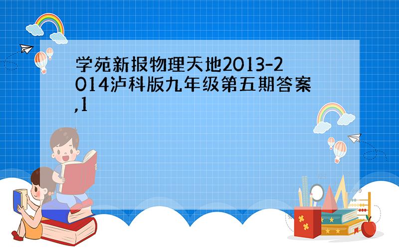 学苑新报物理天地2013-2014泸科版九年级第五期答案,1