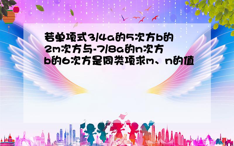 若单项式3/4a的5次方b的2m次方与-7/8a的n次方b的6次方是同类项求m、n的值