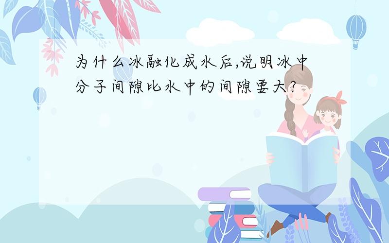 为什么冰融化成水后,说明冰中分子间隙比水中的间隙要大?