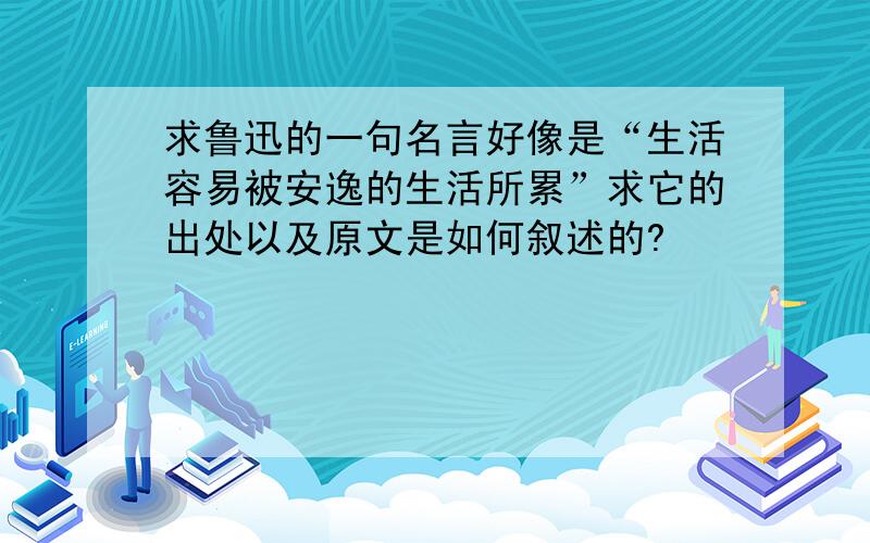 求鲁迅的一句名言好像是“生活容易被安逸的生活所累”求它的出处以及原文是如何叙述的?