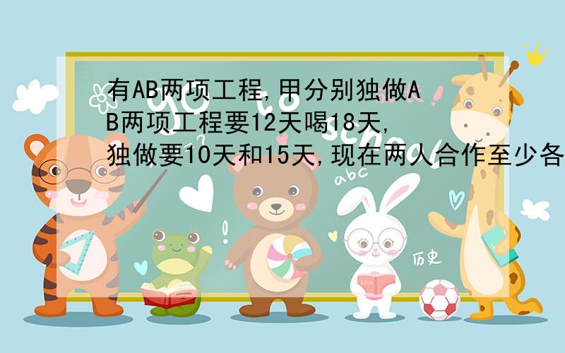 有AB两项工程,甲分别独做AB两项工程要12天喝18天,独做要10天和15天,现在两人合作至少各用多少天完成这两项