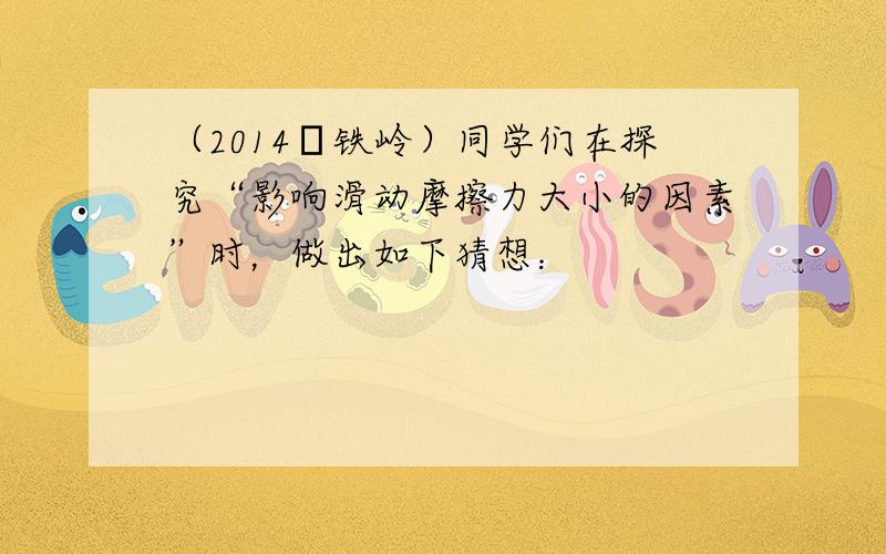 （2014•铁岭）同学们在探究“影响滑动摩擦力大小的因素”时，做出如下猜想：