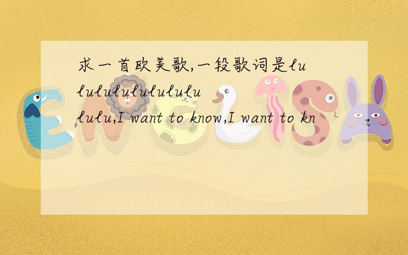 求一首欧美歌,一段歌词是lulululululululululu,I want to know,I want to kn