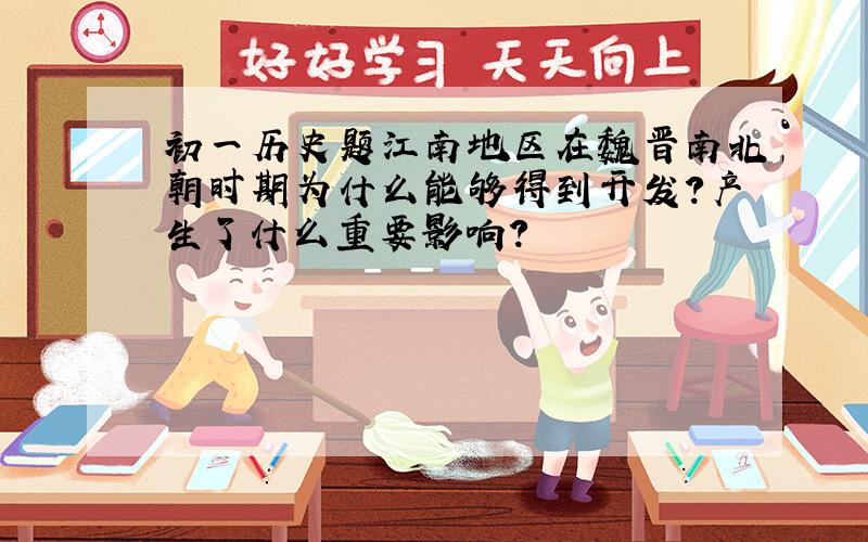 初一历史题江南地区在魏晋南北朝时期为什么能够得到开发?产生了什么重要影响?