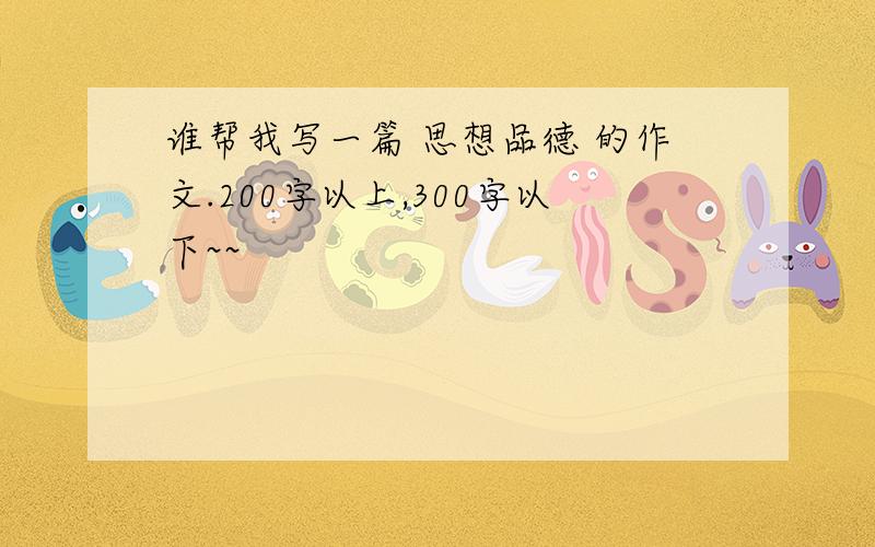 谁帮我写一篇 思想品德 的作文.200字以上,300字以下~~