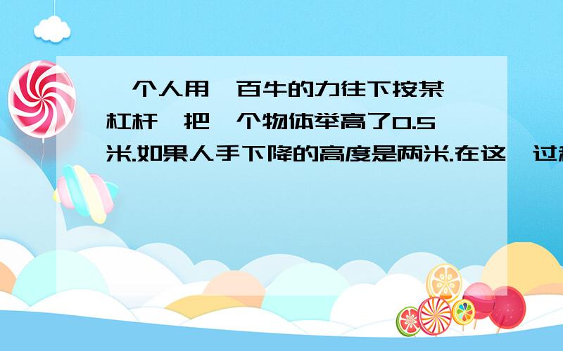 一个人用一百牛的力往下按某一杠杆,把一个物体举高了0.5米.如果人手下降的高度是两米.在这一过程中.人做的功是多少j,被