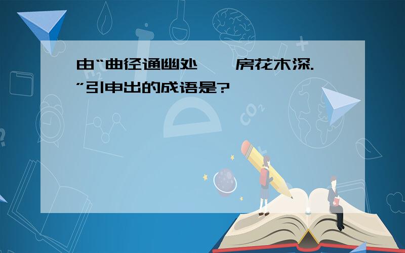 由“曲径通幽处,禅房花木深.”引申出的成语是?