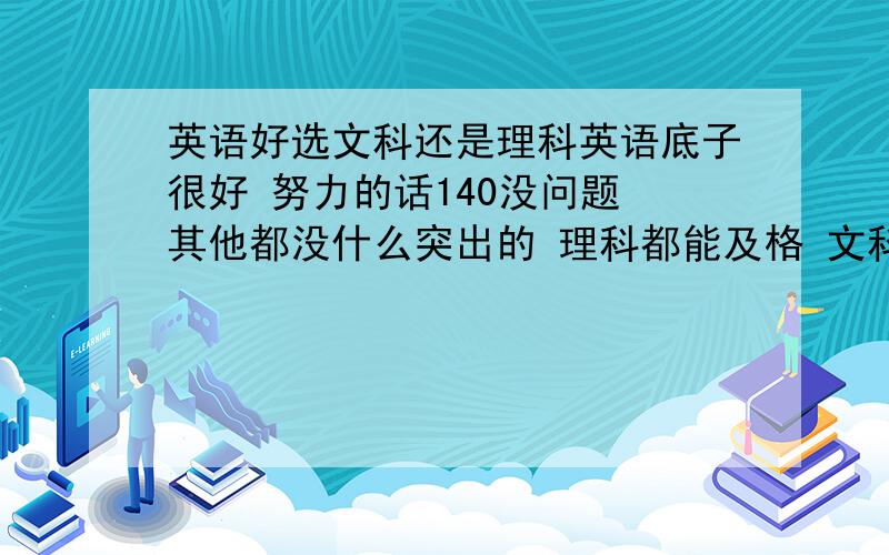 英语好选文科还是理科英语底子很好 努力的话140没问题 其他都没什么突出的 理科都能及格 文科差几分及格 数学及格的样子