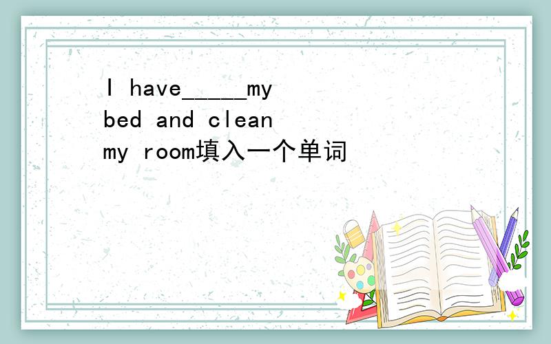 I have_____my bed and clean my room填入一个单词