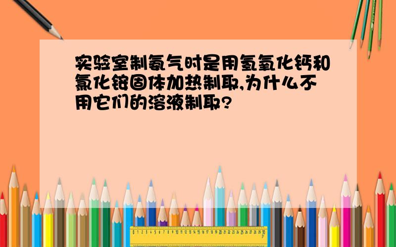 实验室制氨气时是用氢氧化钙和氯化铵固体加热制取,为什么不用它们的溶液制取?