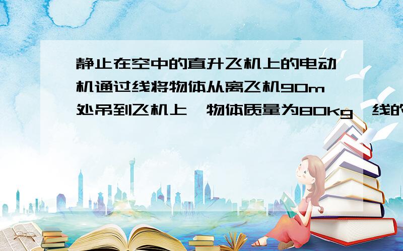 静止在空中的直升飞机上的电动机通过线将物体从离飞机90m处吊到飞机上,物体质量为80kg,线的拉力不超过1200N,电动