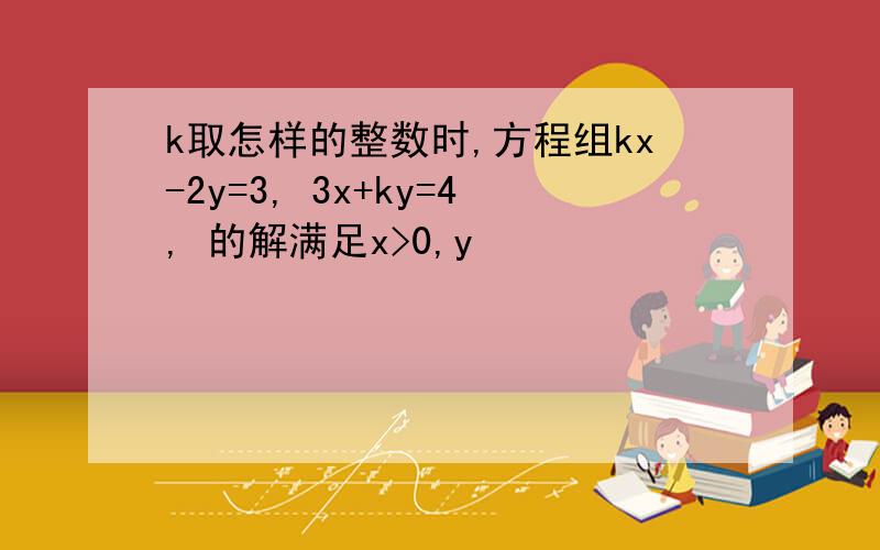 k取怎样的整数时,方程组kx-2y=3, 3x+ky=4, 的解满足x>0,y