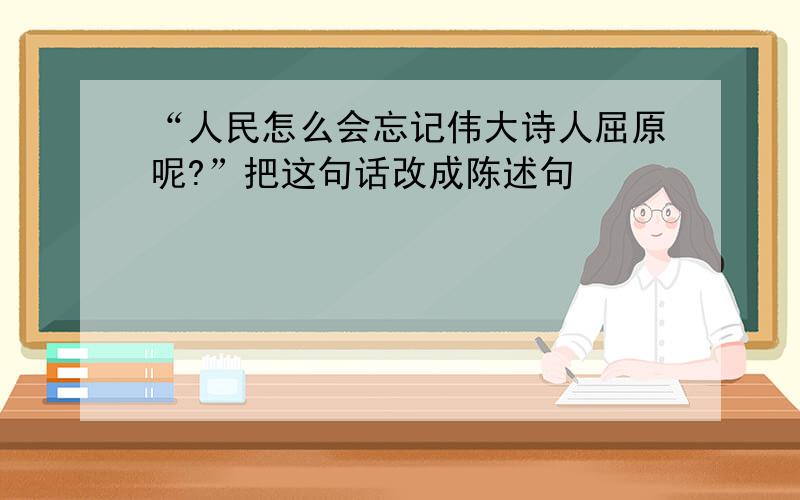 “人民怎么会忘记伟大诗人屈原呢?”把这句话改成陈述句