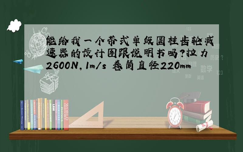 能给我一个带式单级圆柱齿轮减速器的设计图跟说明书吗?拉力2600N,1m/s 卷筒直径220mm