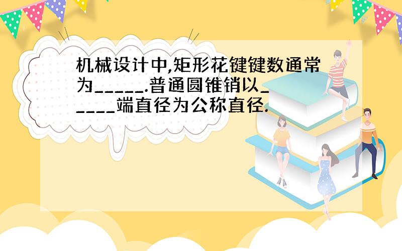 机械设计中,矩形花键键数通常为_____.普通圆锥销以_____端直径为公称直径.