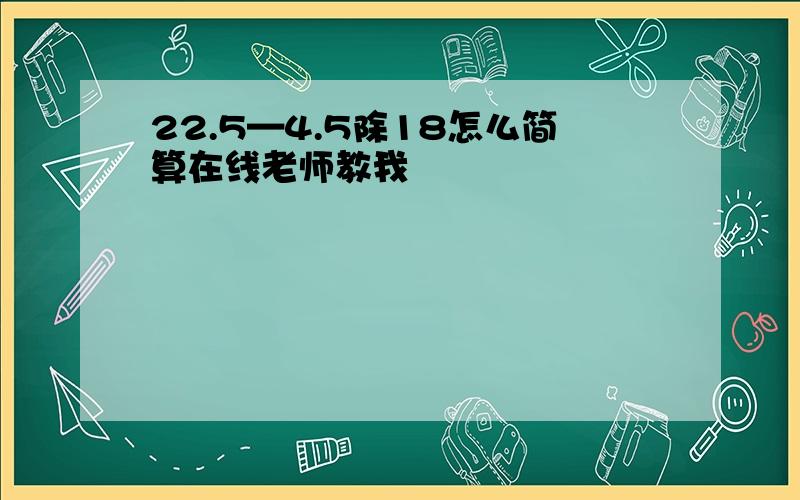 22.5—4.5除18怎么简算在线老师教我