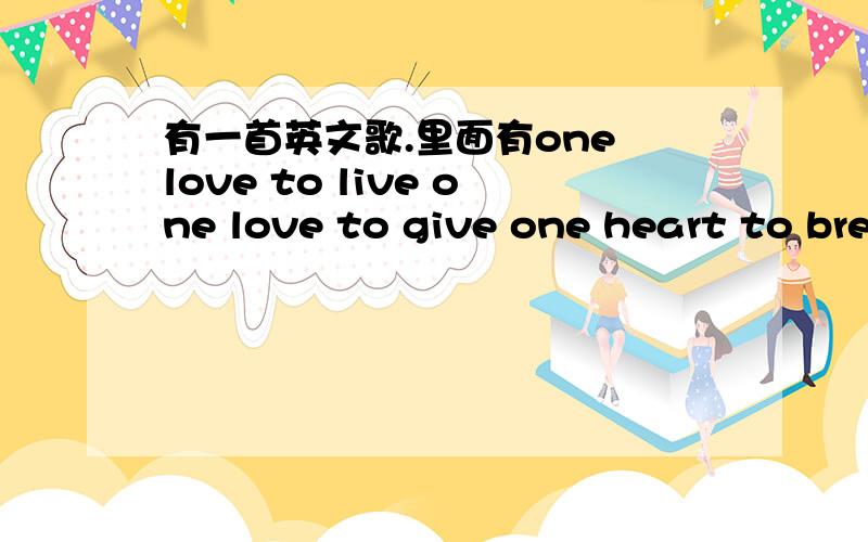 有一首英文歌.里面有one love to live one love to give one heart to bre