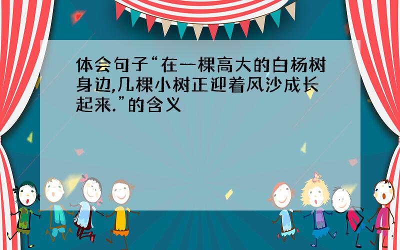 体会句子“在一棵高大的白杨树身边,几棵小树正迎着风沙成长起来.”的含义