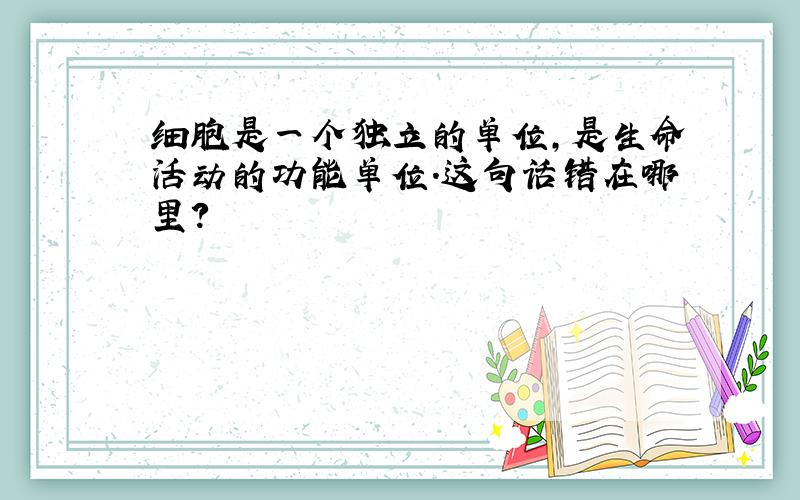 细胞是一个独立的单位,是生命活动的功能单位.这句话错在哪里?