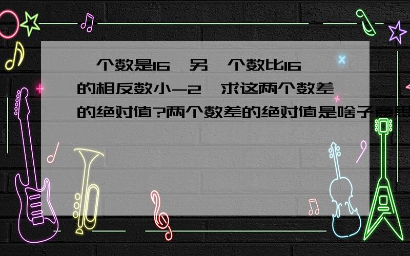 一个数是16,另一个数比16的相反数小-2,求这两个数差的绝对值?两个数差的绝对值是啥子意思?