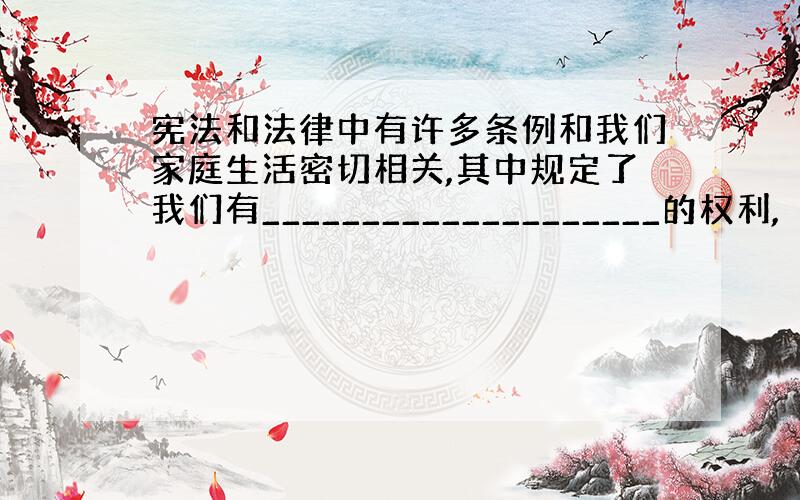 宪法和法律中有许多条例和我们家庭生活密切相关,其中规定了我们有____________________的权利,