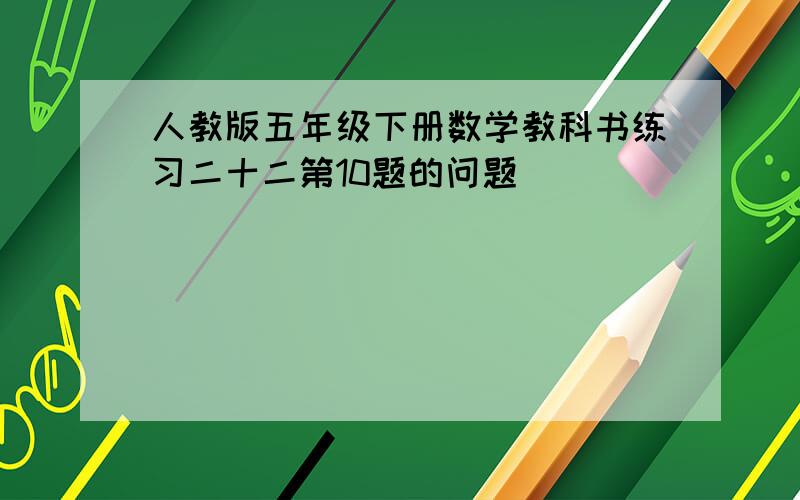 人教版五年级下册数学教科书练习二十二第10题的问题