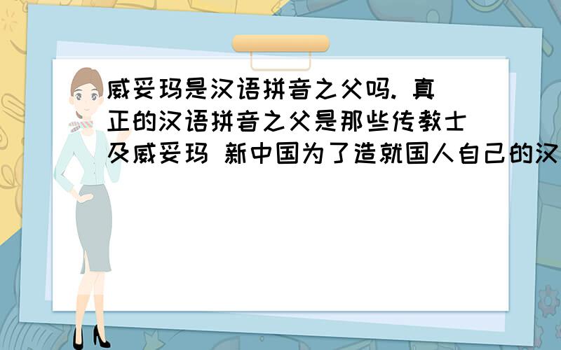 威妥玛是汉语拼音之父吗. 真正的汉语拼音之父是那些传教士及威妥玛 新中国为了造就国人自己的汉语拼音以那些人的基础造就所谓