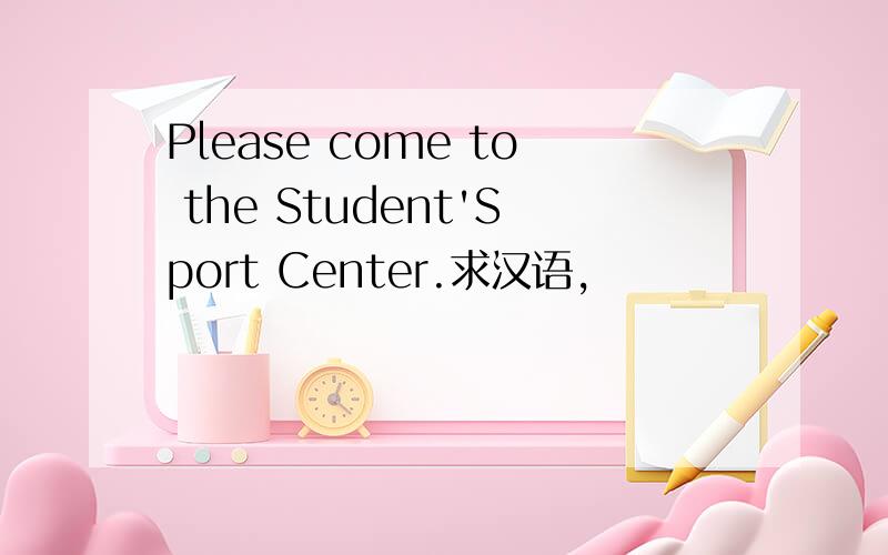 Please come to the Student'Sport Center.求汉语,