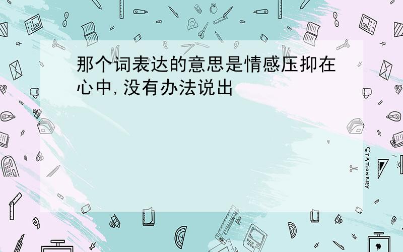 那个词表达的意思是情感压抑在心中,没有办法说出