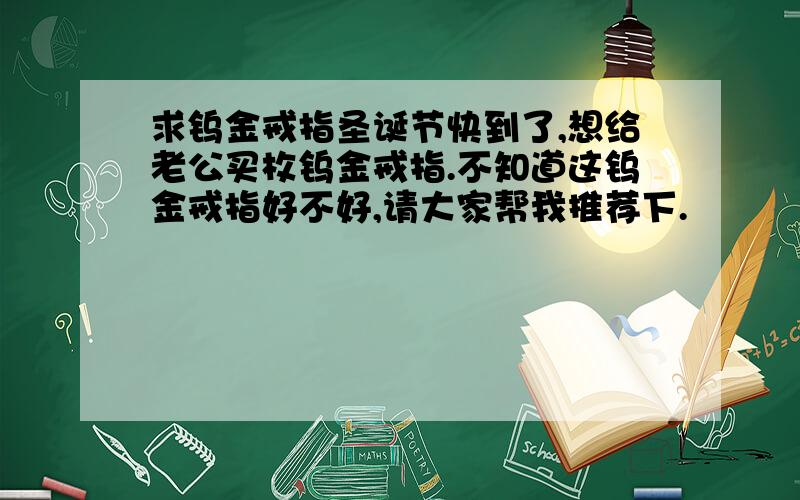 求钨金戒指圣诞节快到了,想给老公买枚钨金戒指.不知道这钨金戒指好不好,请大家帮我推荐下.