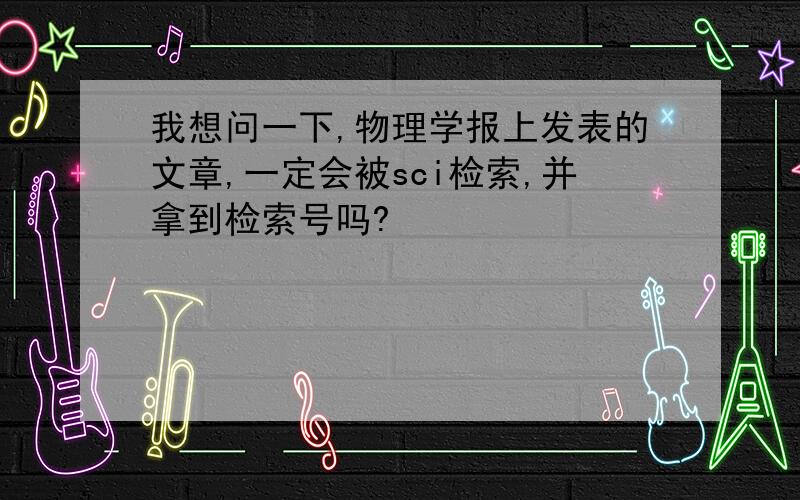 我想问一下,物理学报上发表的文章,一定会被sci检索,并拿到检索号吗?