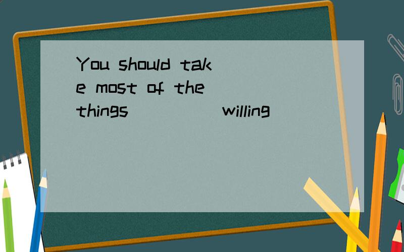 You should take most of the things____(willing)